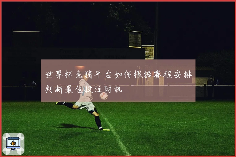 世界杯竞猜平台如何根据赛程安排判断最佳投注时机