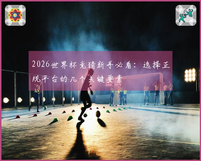 2026世界杯竞猜新手必看：选择正规平台的几个关键要素
