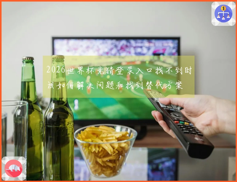 2026世界杯竞猜登录入口找不到时该如何解决问题和找到替代方案