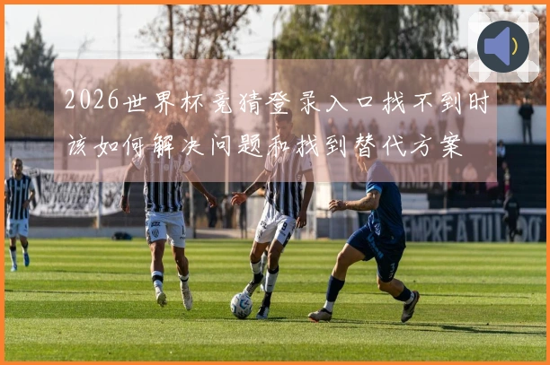 2026世界杯竞猜登录入口找不到时该如何解决问题和找到替代方案