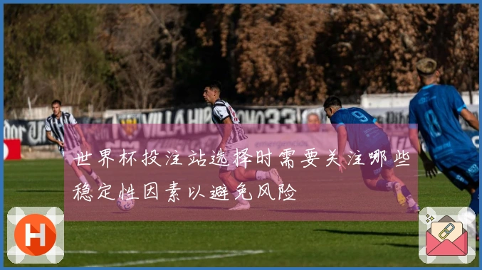 世界杯投注站选择时需要关注哪些稳定性因素以避免风险